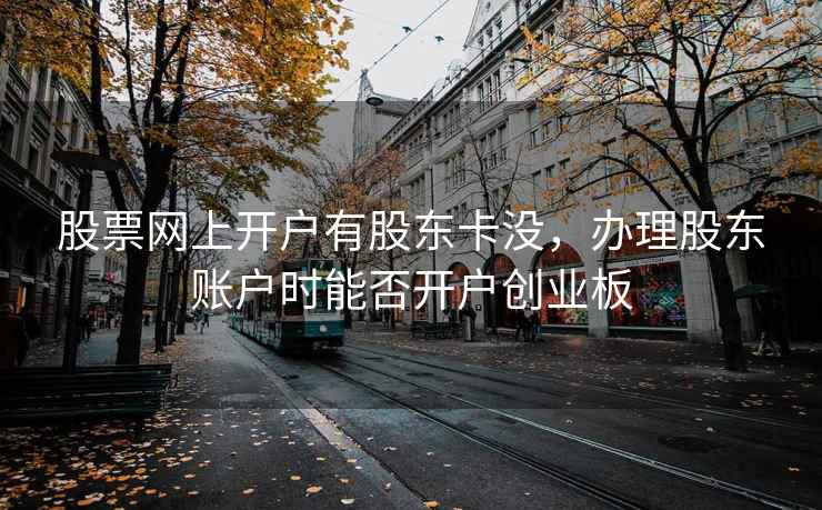 股票网上开户有股东卡没，办理股东账户时能否开户创业板