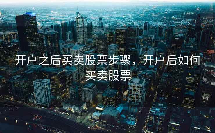 开户之后买卖股票步骤，开户后如何买卖股票