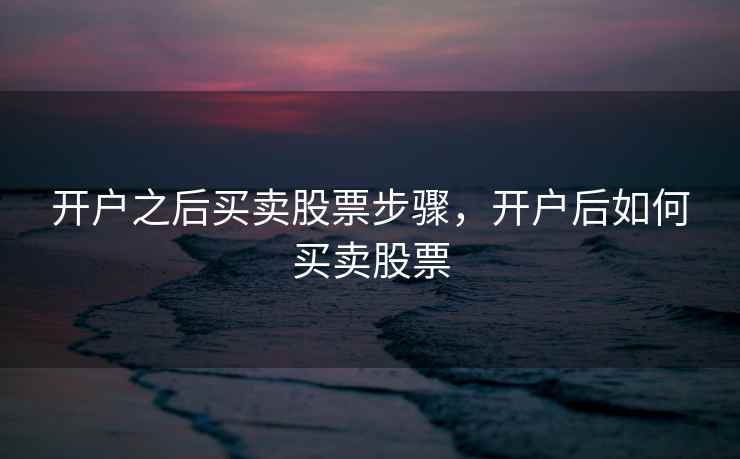 开户之后买卖股票步骤，开户后如何买卖股票