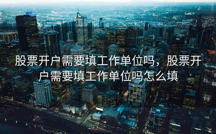 股票开户需要填工作单位吗，股票开户需要填工作单位吗怎么填