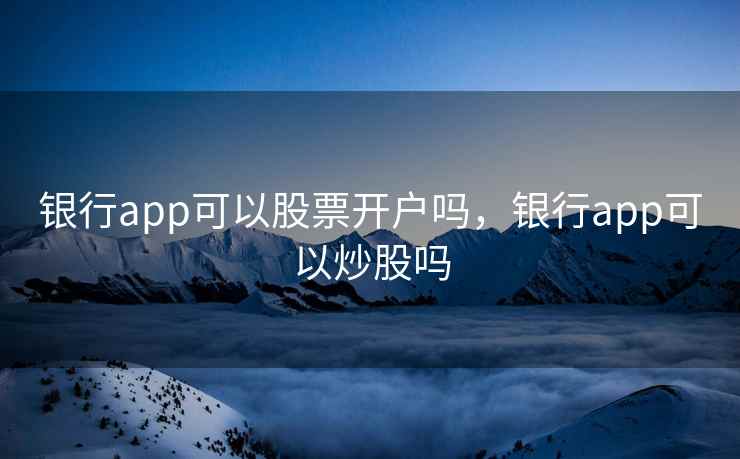 银行app可以股票开户吗，银行app可以炒股吗
