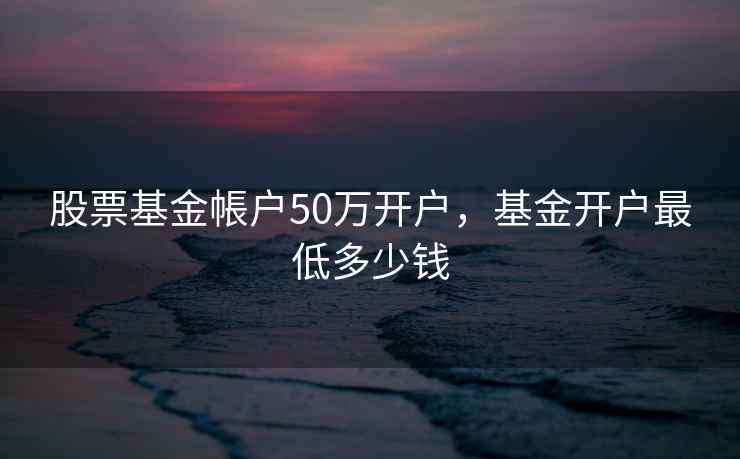 股票基金帳户50万开户，基金开户最低多少钱