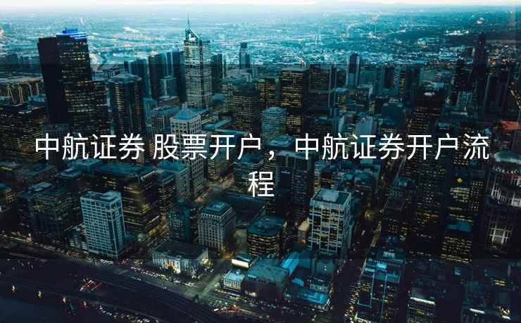 中航证券 股票开户,中航证券开户流程 中航证券 股票开户,中航证券开户流程