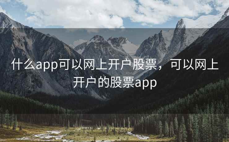 什么app可以网上开户股票，可以网上开户的股票app