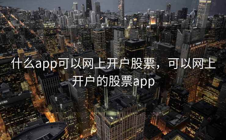 什么app可以网上开户股票，可以网上开户的股票app