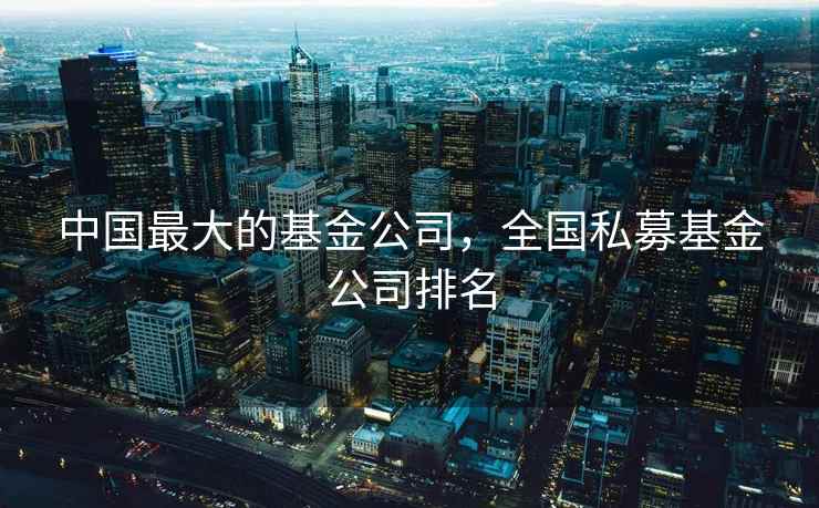 中国最大的基金公司，全国私募基金公司排名