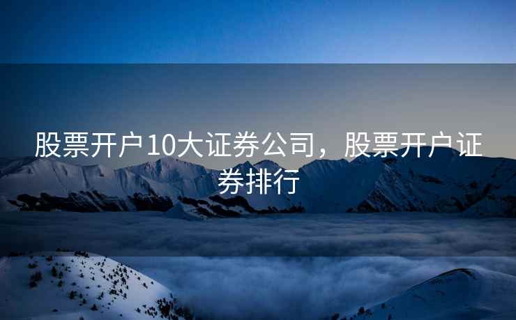 股票开户10大证券公司,股票开户证券排行 股票开户10大证券公司,股票开户证券排行