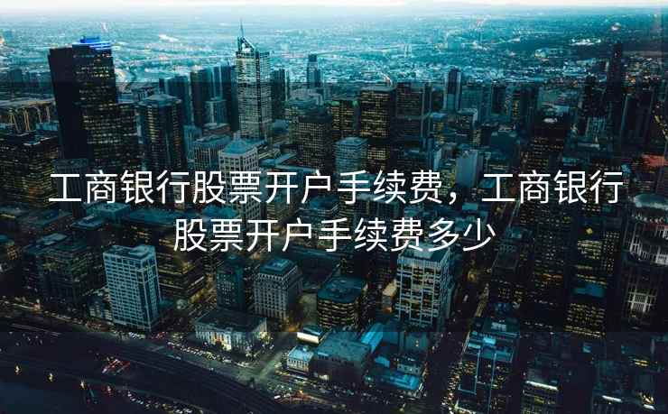 工商银行股票开户手续费，工商银行股票开户手续费多少