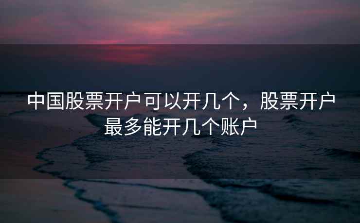 中国股票开户可以开几个,股票开户最多能开几个账户 中国股票开户可以开几个,股票开户最多能开几个账户