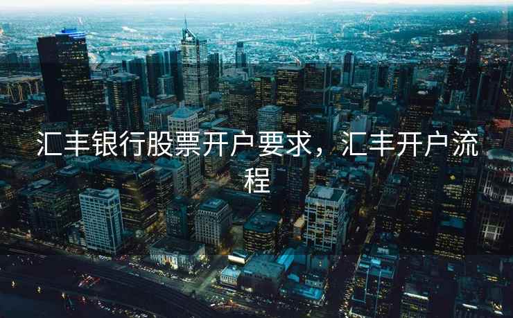 汇丰银行股票开户要求,汇丰开户流程 汇丰银行股票开户要求,汇丰开户流程