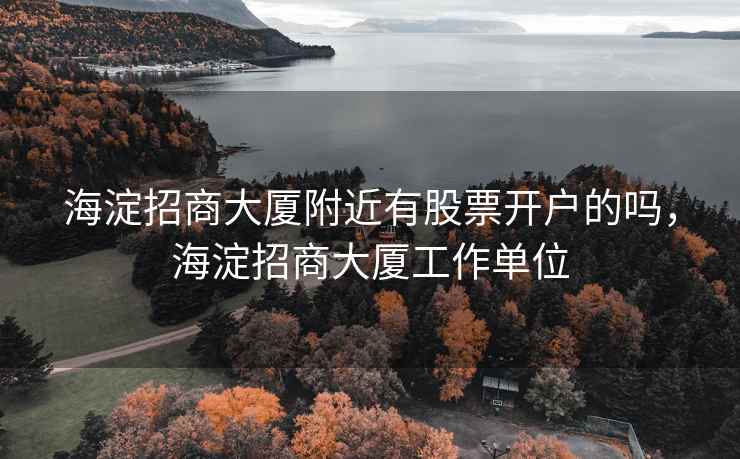 海淀招商大厦附近有股票开户的吗,海淀招商大厦工作单位 海淀招商大厦附近有股票开户的吗,海淀招商大厦工作单位