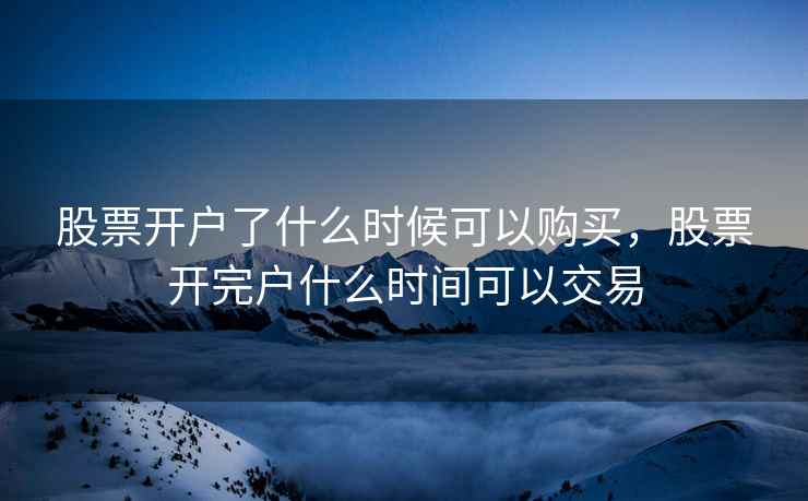 股票开户了什么时候可以购买,股票开完户什么时间可以交易 股票开户了什么时候可以购买,股票开完户什么时间可以交易