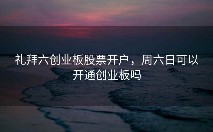礼拜六创业板股票开户,周六日可以开通创业板吗 礼拜六创业板股票开户,周六日可以开通创业板吗