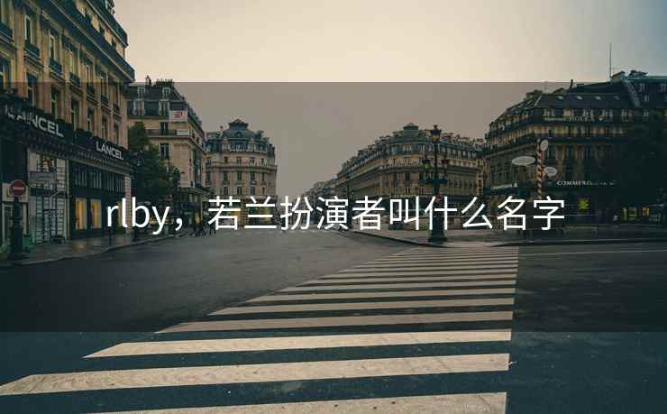 rlby,若兰扮演者叫什么名字 rlby,若兰扮演者叫什么名字