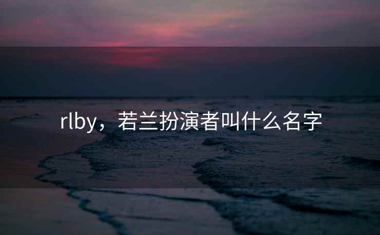 rlby,若兰扮演者叫什么名字 rlby,若兰扮演者叫什么名字