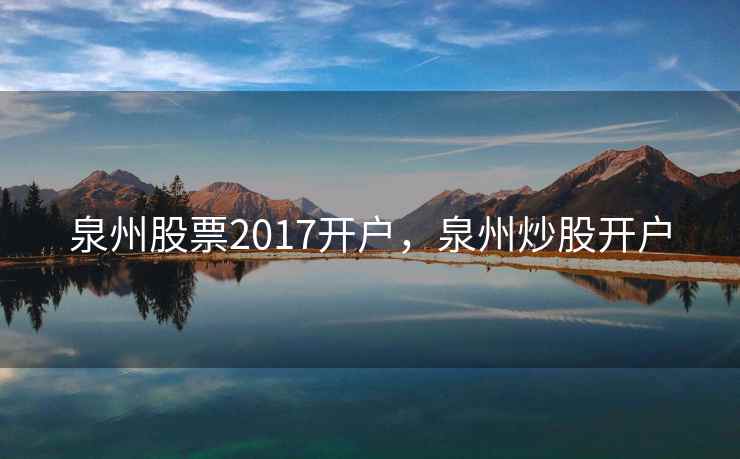 泉州股票2017开户,泉州炒股开户 泉州股票2017开户,泉州炒股开户