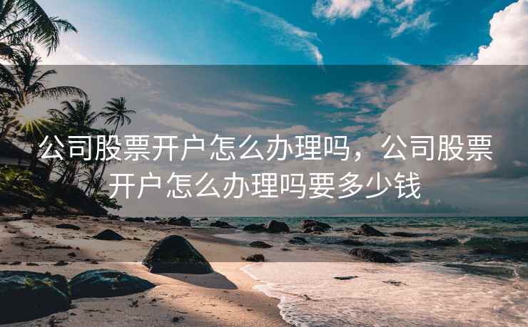 公司股票开户怎么办理吗,公司股票开户怎么办理吗要多少钱 公司股票开户怎么办理吗,公司股票开户怎么办理吗要多少钱