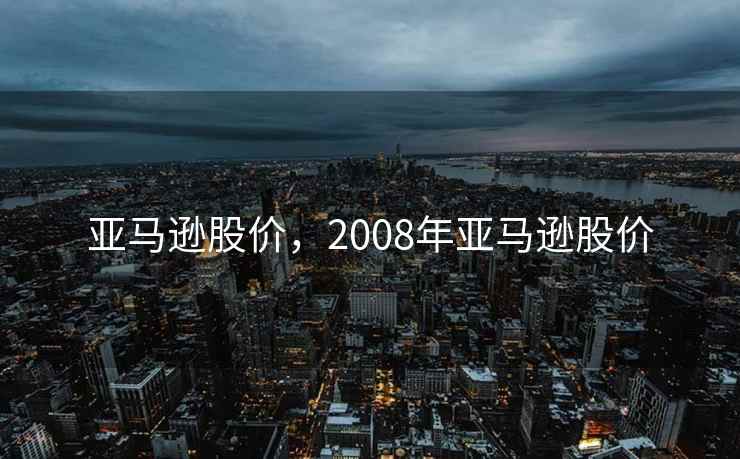亚马逊股价,2008年亚马逊股价 亚马逊股价,2008年亚马逊股价