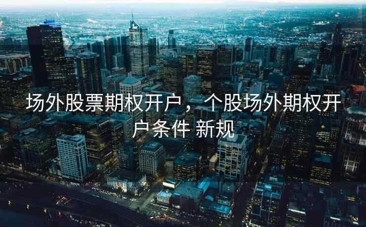 场外股票期权开户,个股场外期权开户条件 新规 场外股票期权开户,个股场外期权开户条件 新规