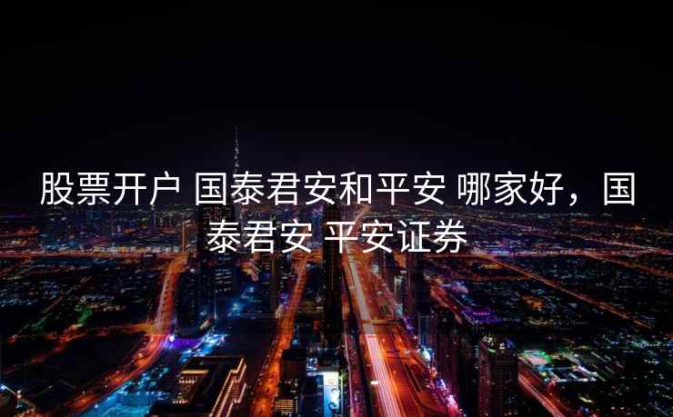 股票开户 国泰君安和平安 哪家好，国泰君安 平安证券
