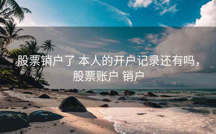 股票销户了 本人的开户记录还有吗，股票账户 销户