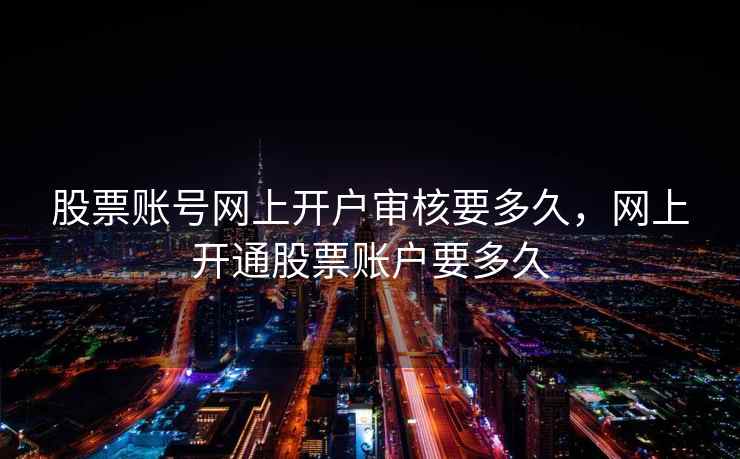 股票账号网上开户审核要多久，网上开通股票账户要多久