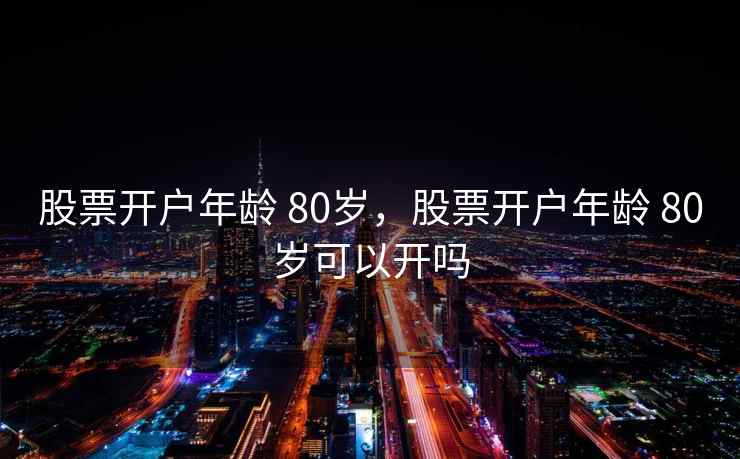 股票开户年龄 80岁，股票开户年龄 80岁可以开吗