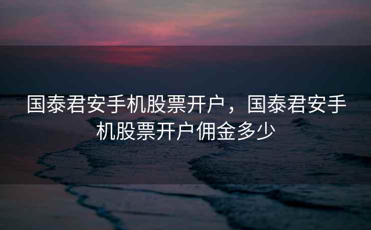 国泰君安手机股票开户,国泰君安手机股票开户佣金多少 国泰君安手机股票开户,国泰君安手机股票开户佣金多少
