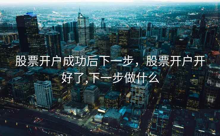 股票开户成功后下一步,股票开户开好了,下一步做什么 股票开户成功后下一步,股票开户开好了,下一步做什么