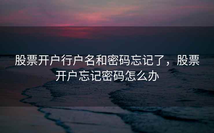 股票开户行户名和密码忘记了，股票开户忘记密码怎么办