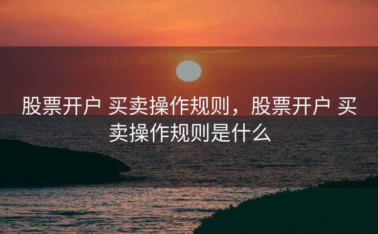 股票开户 买卖操作规则，股票开户 买卖操作规则是什么